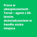 Praca w ubezpieczeniach Toruń – agent z 20-letnim doświadczeniem w handlu szuka miejsca